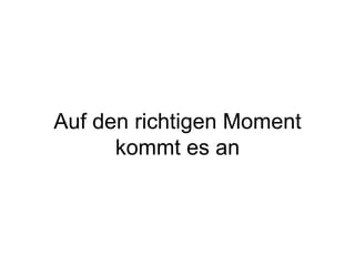 Auf den richtigen Moment kommt es an 