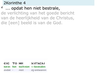 2Korinthe 4
4 ... opdat hen niet bestrale,
de verlichting van het goede bericht
van de heerlijkheid van de Christus,
die [een] beeld is van de God.
 