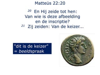 Matteüs 22:20
20 En Hij zeide tot hen:
Van wie is deze afbeelding
en de inscriptie?
21 Zij zeiden: Van de keizer...
"dit is de keizer"
= beeldspraak
 