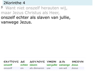 2Korinthe 4
5 Want niet onszelf herauten wij,
maar Jezus Christus als Heer,
onszelf echter als slaven van jullie,
vanwege Jezus.
 