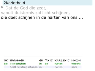 2Korinthe 4
6 Dat de God die zegt,
vanuit duisternis zal licht schijnen,
die doet schijnen in de harten van ons ...
 