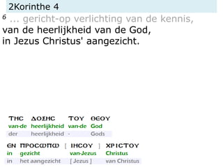 2Korinthe 4
6 ... gericht-op verlichting van de kennis,
van de heerlijkheid van de God,
in Jezus Christus' aangezicht.
 