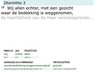 2Korinthe 3
18 Wij allen echter, met een gezicht
waar de bedekking is weggenomen,
de heerlijkheid van de Heer weerpiegelende...
 