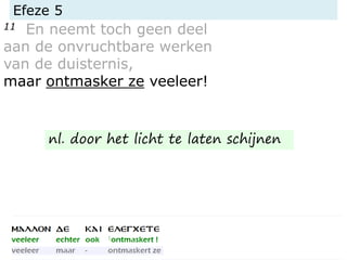 Efeze 5
11 En neemt toch geen deel
aan de onvruchtbare werken
van de duisternis,
maar ontmasker ze veeleer!
nl. door het licht te laten schijnen
 
