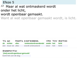 Efeze 5
13 Maar al wat ontmaskerd wordt
onder het licht,
wordt openbaar gemaakt.
Want al wat openbaar gemaakt wordt, is licht.
 