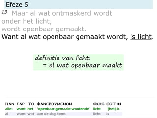 Efeze 5
13 Maar al wat ontmaskerd wordt
onder het licht,
wordt openbaar gemaakt.
Want al wat openbaar gemaakt wordt, is licht.
definitie van licht:
= al wat openbaar maakt
 