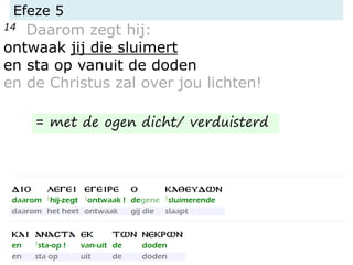 Efeze 5
14 Daarom zegt hij:
ontwaak jij die sluimert
en sta op vanuit de doden
en de Christus zal over jou lichten!
= met de ogen dicht/ verduisterd
 