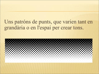 Uns patróns de punts, que varien tant en grandària o en l'espai per crear tons. 