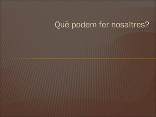 Què podem fer nosaltres? 