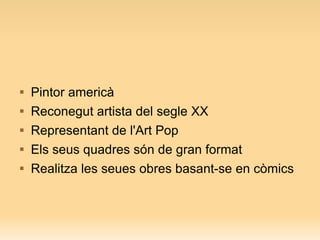 Pintor americà Reconegut artista del segle XX Representant de l'Art Pop Els seus quadres són de gran format Realitza les seues obres basant-se en còmics 