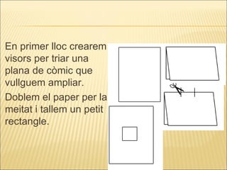 En primer lloc crearem visors per triar una plana de còmic que vullguem ampliar. Doblem el paper per la meitat i tallem un petit rectangle. 