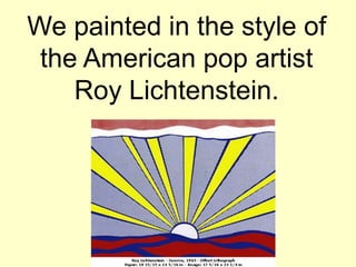 We painted in the style of
 the American pop artist
    Roy Lichtenstein.
 