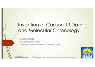 Invention of Carbon 13 Dating
and Molecular Chronology
Eric LICHTFOUSE
Aix-Marseille University
Chief Editor, Environmental Chemistry Letters
SIL2018 Nanjing Publications: https://cv.archives-ouvertes.fr/eric-lichtfouse
 