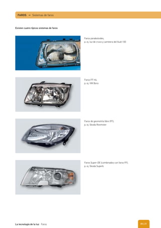 Existen cuatro típicos sistemas de faros
Faros paraboloides,
p. ej. luz de cruce y carretera del Audi 100
Faros FF H4,
p. ej. VW Bora
Faros de geometría libre (FF),
p. ej. Skoda Roomster
Faros Super-DE (combinados con faros FF),
p. ej. Skoda Superb
FAROS → Sistemas de faros
| 21La tecnología de la luz Faros 20
 
