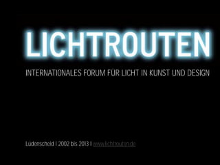 INTERNATIONALES FORUM FÜR LICHT IN KUNST UND DESIGN
Lüdenscheid I 2002 bis 2013 I www.lichtrouten.de
 