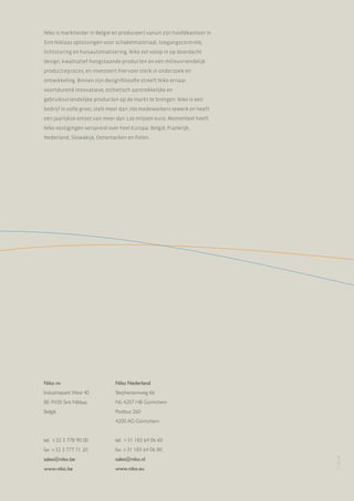 Niko is marktleider in België en produceert vanuit zijn hoofdkantoor in
Sint-Niklaas oplossingen voor schakelmateriaal, toegangscontrole,
lichtsturing en huisautomatisering. Niko zet volop in op doordacht
design, kwalitatief hoogstaande producten en een milieuvriendelijk
productieproces, en investeert hiervoor sterk in onderzoek en
ontwikkeling. Binnen zijn designfilosofie streeft Niko ernaar
voortdurend innovatieve, esthetisch aantrekkelijke en
gebruiksvriendelijke producten op de markt te brengen. Niko is een
bedrijf in volle groei, stelt meer dan 700 medewerkers tewerk en heeft
een jaarlijkse omzet van meer dan 120 miljoen euro. Momenteel heeft
Niko vestigingen verspreid over heel Europa: België, Frankrijk,
Nederland, Slowakije, Denemarken en Polen.

Niko nv

Niko Nederland

Industriepark West 40

Stephensonweg 6b

BE-9100 Sint-Niklaas

NL-4207 HB Gorinchem

België

Postbus 260
4200 AG Gorinchem
tel. +31 183 64 06 60

fax +32 3 777 71 20

fax +31 183 64 06 80

sales@niko.be

sales@niko.nl

www.niko.be

www.niko.eu

PF-127-91

tel. +32 3 778 90 00

 