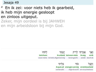 Jesaja 49
4 En ik zei: voor niets heb ik gearbeid,
ik heb mijn energie gesloopt
en zinloos uitgeput.
Zeker, mijn oordeel is bij JAHWEH
en mijn arbeidsloon bij mijn God.
 