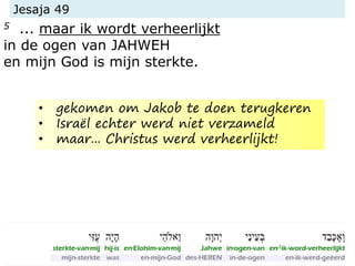 Jesaja 49
5 ... maar ik wordt verheerlijkt
in de ogen van JAHWEH
en mijn God is mijn sterkte.
• gekomen om Jakob te doen terugkeren
• Israël echter werd niet verzameld
• maar... Christus werd verheerlijkt!
 