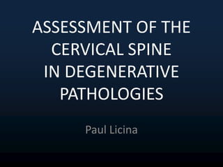 ASSESSMENT OF THE
CERVICAL SPINE
IN DEGENERATIVE
PATHOLOGIES
Paul Licina
 