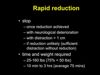 Rapid reduction
• stop
– once reduction achieved
– with neurological deterioration
– with distraction > 1 cm
– if reduction unlikely (sufficient
distraction without reduction)
• time and weight required
– 25-160 lbs (75% < 50 lbs)
– 10 min to 3 hrs (average 75 mins)
 