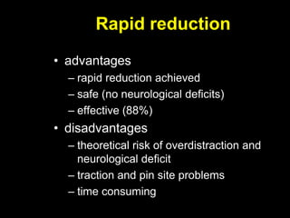 Rapid reduction
• advantages
– rapid reduction achieved
– safe (no neurological deficits)
– effective (88%)
• disadvantages
– theoretical risk of overdistraction and
neurological deficit
– traction and pin site problems
– time consuming
 