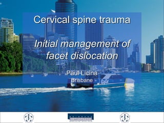 Cervical spine trauma
Initial management of
facet dislocation
Paul Licina
Brisbane
 