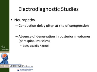 Electrodiagnostic Studies
• Neuropathy
– Conduction delay often at site of compression
– Absence of denervation in posterior myotomes
(paraspinal muscles)
• EMG usually normal
 