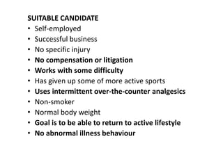 SUITABLE CANDIDATE
• Self-employed
• Successful business
• No specific injury
• No compensation or litigation
• Works with some difficulty
• Has given up some of more active sports
• Uses intermittent over-the-counter analgesics
• Non-smoker
• Normal body weight
• Goal is to be able to return to active lifestyle
• No abnormal illness behaviour
 