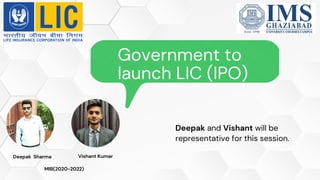 Government to
launch LIC (IPO)
Deepak Sharma Vishant Kumar
Deepak and Vishant will be
representative for this session.
MIB(2020-2022)
 