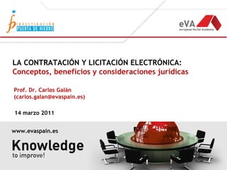 LA CONTRATACIÓN Y LICITACIÓN ELECTRÓNICA:
Conceptos, beneficios y consideraciones jurídicas

Prof. Dr. Carlos Galán
(carlos.galan@evaspain.es)

14 marzo 2011


www.evaspain.es
 