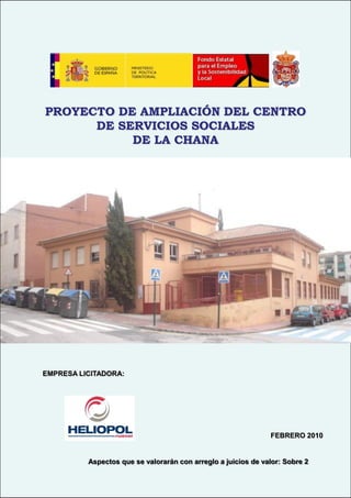 PROYECTO DE AMPLIACIÓN DEL CENTRO
DE SERVICIOS SOCIALES
DE LA CHANA

EMPRESA LICITADORA:

SOBRE 2: OFERTA TÉCNICA
DICIEMBRE 2009
FEBRERO 2010

Aspectos que se valorarán con arreglo a juicios de valor: Sobre 2

 