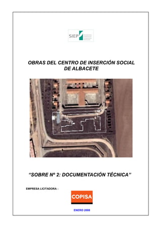 OBRAS DEL CENTRO DE INSERCIÓN SOCIAL
DE ALBACETE

“SOBRE Nº 2: DOCUMENTACIÓN TÉCNICA”
EMPRESA LICITADORA :

ENERO 2008

 