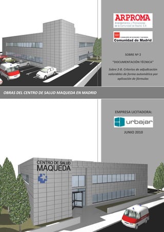 SOBRE Nº 2
“DOCUMENTACIÓN TÉCNICA”
Sobre 2-B. Criterios de adjudicación
valorables de forma automática por
aplicación de fórmulas

OBRAS DEL CENTRO DE SALUD MAQUEDA EN MADRID

EMPRESA LICITADORA:

JUNIO 2010

 