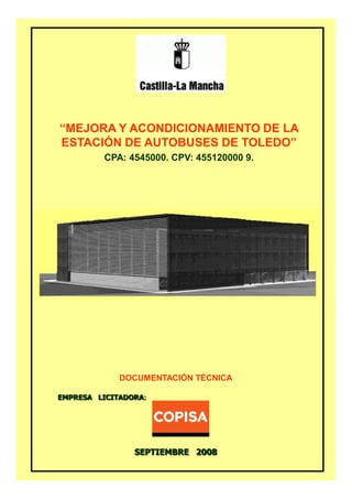 “MEJORA Y ACONDICIONAMIENTO DE LA
ESTACIÓN DE AUTOBUSES DE TOLEDO”
CPA: 4545000. CPV: 455120000 9.

DOCUMENTACIÓN TÉCNICA
EMPRESA LICITADORA:

SEPTIEMBRE 2008

 