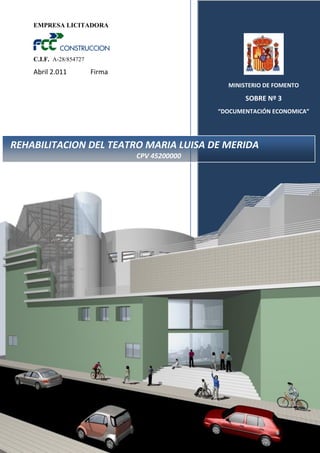 EMPRESA LICITADORA

C.I.F. A-28/854727

Abril 2.011

Firma
MINISTERIO DE FOMENTO

SOBRE Nº 3
“DOCUMENTACIÓN ECONOMICA”

REHABILITACION DEL TEATRO MARIA LUISA DE MERIDA
CPV 45200000

 