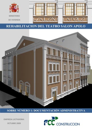 MINISTERIO
DE VIVIENDA

REHABILITACION DEL TEATRO SALON APOLO

SOBRE NÚMERO 1: DOCUMENTACIÓN ADMINISTRATIVA
EMPRESA LICITADORA:
OCTUBRE 2009

 