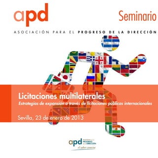 apd
A S O C I A C I Ó N

Seminario
P A R A

E L

P R O G R E S O

Licitaciones multilaterales

D E

L A

D I R E C C I Ó N

Estrategias de expansión a través de licitaciones públicas internacionales

Sevilla, 23 de enero de 2013

 