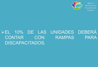 EL 10% DE LAS UNIDADES DEBERÁ
CONTAR CON RAMPAS PARA
DISCAPACITADOS.
Agencia
Municipal de
Transporte de
Escobar
 