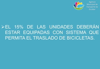 EL 15% DE LAS UNIDADES DEBERÁN
ESTAR EQUIPADAS CON SISTEMA QUE
PERMITA EL TRASLADO DE BICICLETAS.
Agencia
Municipal de
Transporte de
Escobar
 