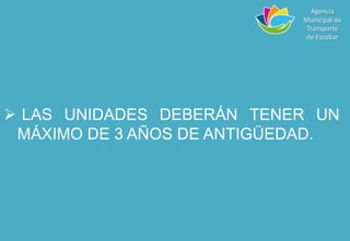  LAS UNIDADES DEBERÁN TENER UN
MÁXIMO DE 3 AÑOS DE ANTIGÜEDAD.
Agencia
Municipal de
Transporte
de Escobar
 