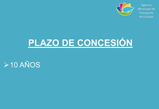 PLAZO DE CONCESIÓN
10 AÑOS
Agencia
Municipal de
Transporte
de Escobar
 