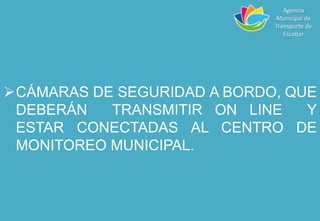 CÁMARAS DE SEGURIDAD A BORDO, QUE
DEBERÁN TRANSMITIR ON LINE Y
ESTAR CONECTADAS AL CENTRO DE
MONITOREO MUNICIPAL.
Agencia
Municipal de
Transporte de
Escobar
 