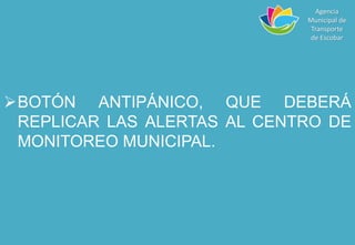 BOTÓN ANTIPÁNICO, QUE DEBERÁ
REPLICAR LAS ALERTAS AL CENTRO DE
MONITOREO MUNICIPAL.
Agencia
Municipal de
Transporte
de Escobar
 