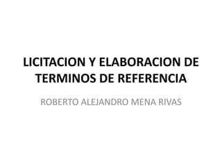 LICITACION Y ELABORACION DE
TERMINOS DE REFERENCIA
ROBERTO ALEJANDRO MENA RIVAS
 