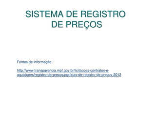 SISTEMA DE REGISTRO
          DE PREÇOS



Fontes de Informação:

http://www.transparencia.mpf.gov.br/licitacoes-contratos-e-
aquisicoes/registro-de-precos/pgr/atas-de-registro-de-precos-2012
 