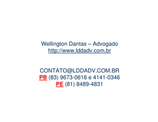 Wellington Dantas – Advogado
  http://www.lddadv.com.br


CONTATO@LDDADV.COM.BR
PB (83) 9673-0616 e 4141-0346
      PE (81) 8489-4831
 