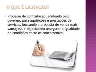  Processo de contratação, efetuado pelo
governo, para aquisições e prestações de
serviços, buscando a proposta de venda mais
vantajosa e objetivando assegurar a igualdade
de condições entre os concorrentes.
 