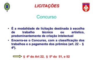 • É a modalidade de licitação destinada à escolha
de trabalho técnico ou artístico,
predominantemente de criação intelectual
• Encerra-se o Concurso, com a classificação dos
trabalhos e o pagamento dos prêmios (art. 22 - §
4º).
§ 4º do Art 22, § 5º do 51, e 52
Concurso
LICITAÇÕES
 