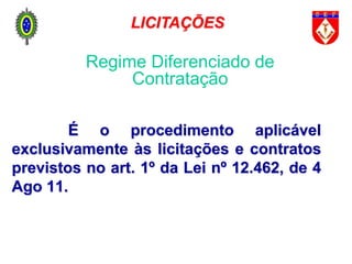 É o procedimento aplicável
exclusivamente às licitações e contratos
previstos no art. 1º da Lei nº 12.462, de 4
Ago 11.
Regime Diferenciado de
Contratação
LICITAÇÕES
 