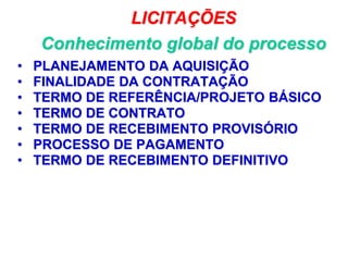 LICITAÇÕES
Conhecimento global do processo
• PLANEJAMENTO DA AQUISIÇÃO
• FINALIDADE DA CONTRATAÇÃO
• TERMO DE REFERÊNCIA/PROJETO BÁSICO
• TERMO DE CONTRATO
• TERMO DE RECEBIMENTO PROVISÓRIO
• PROCESSO DE PAGAMENTO
• TERMO DE RECEBIMENTO DEFINITIVO
48
 